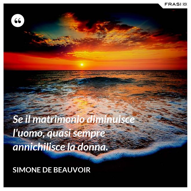 Se il matrimonio diminuisce l’uomo, quasi sempre annichilisce la donna. - Simone De Beauvoir