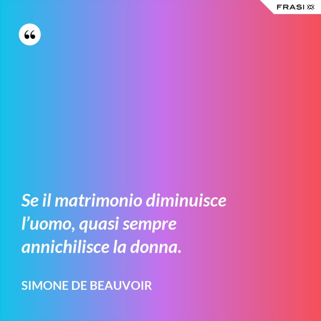 Se il matrimonio diminuisce l’uomo, quasi sempre annichilisce la donna. - Simone De Beauvoir