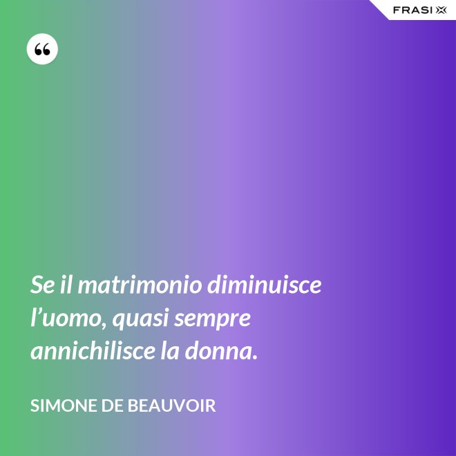 Se il matrimonio diminuisce l’uomo, quasi sempre annichilisce la donna. - Simone De Beauvoir
