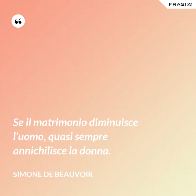 Se il matrimonio diminuisce l’uomo, quasi sempre annichilisce la donna. - Simone De Beauvoir