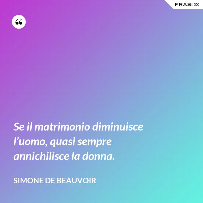 Se il matrimonio diminuisce l’uomo, quasi sempre annichilisce la donna. - Simone De Beauvoir