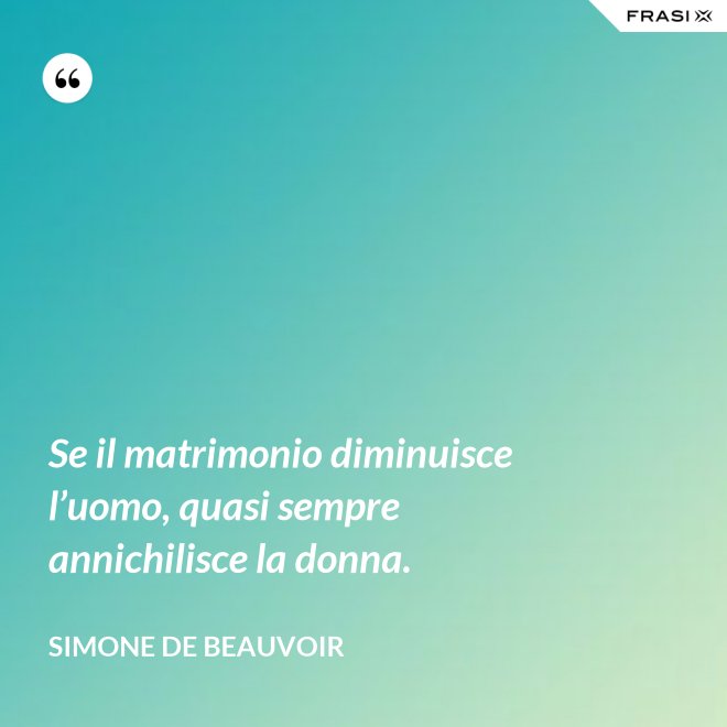 Se il matrimonio diminuisce l’uomo, quasi sempre annichilisce la donna. - Simone De Beauvoir
