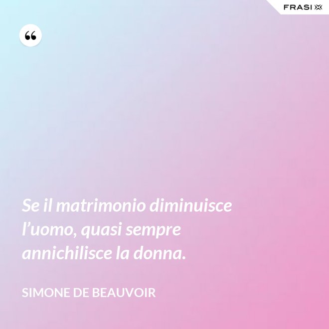 Se il matrimonio diminuisce l’uomo, quasi sempre annichilisce la donna. - Simone De Beauvoir