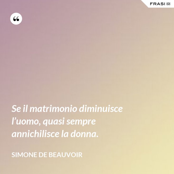 Se il matrimonio diminuisce l’uomo, quasi sempre annichilisce la donna. - Simone De Beauvoir