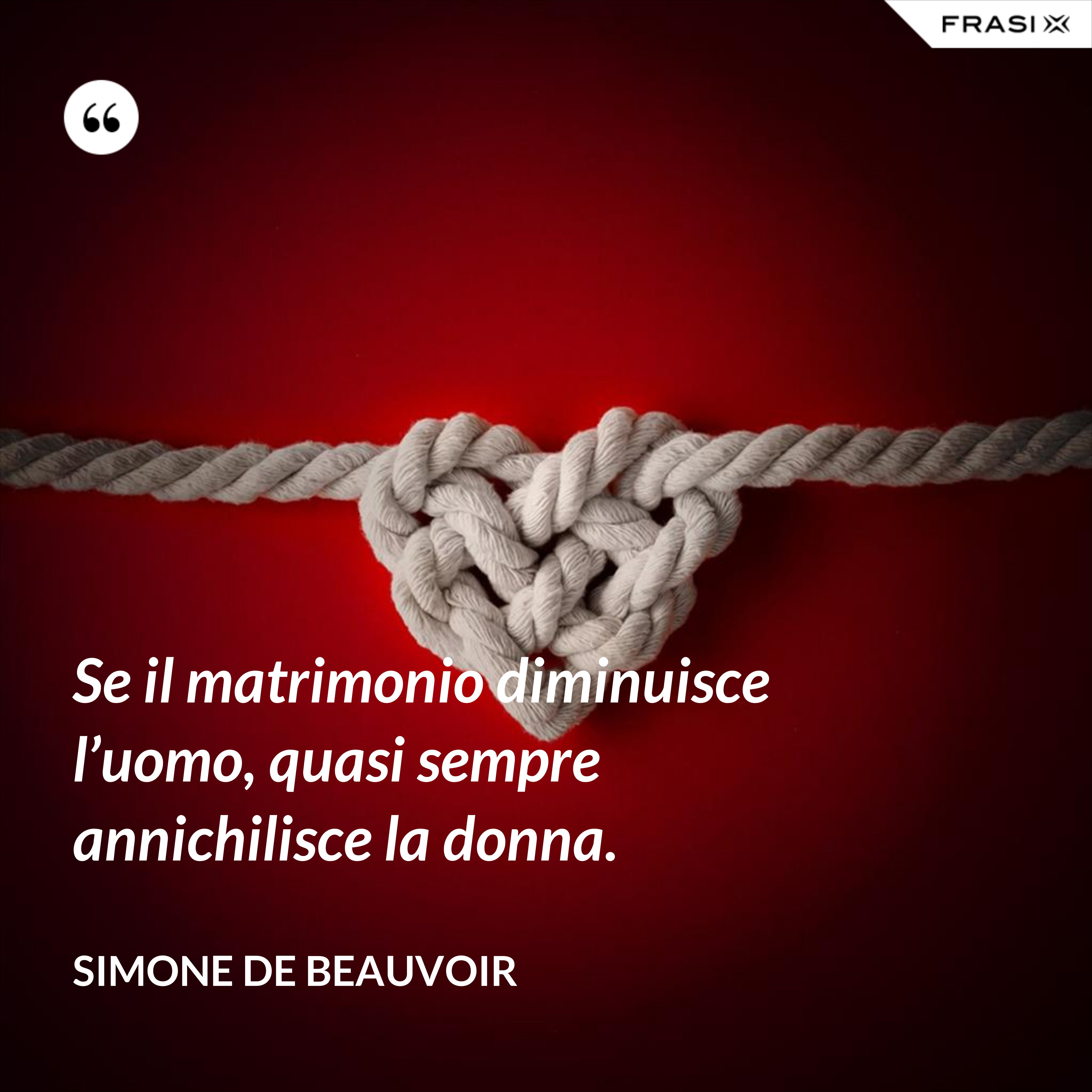 Se il matrimonio diminuisce l’uomo, quasi sempre annichilisce la donna. - Simone De Beauvoir