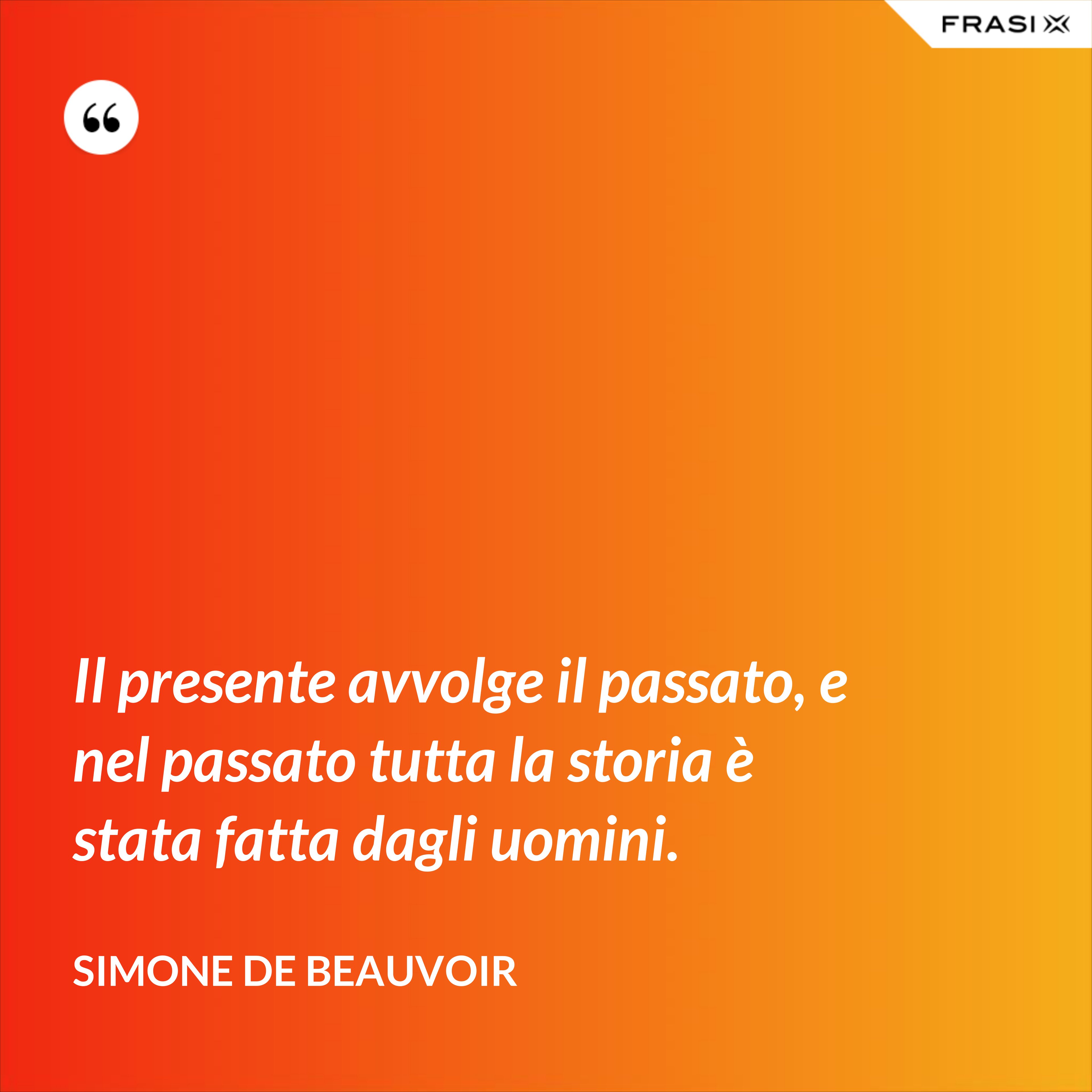 Il presente avvolge il passato, e nel passato tutta la storia è stata fatta dagli uomini. - Simone De Beauvoir