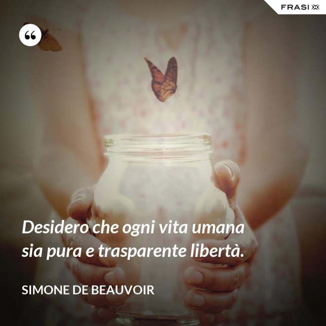 Desidero che ogni vita umana sia pura e trasparente libertà. - Simone De Beauvoir