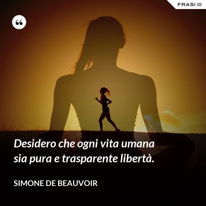 Desidero che ogni vita umana sia pura e trasparente libertà. - Simone De Beauvoir