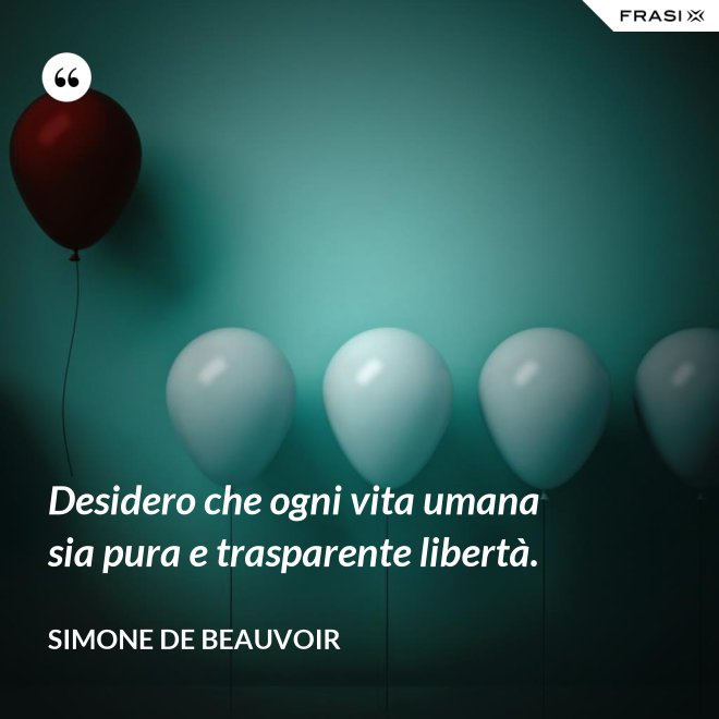 Desidero che ogni vita umana sia pura e trasparente libertà. - Simone De Beauvoir