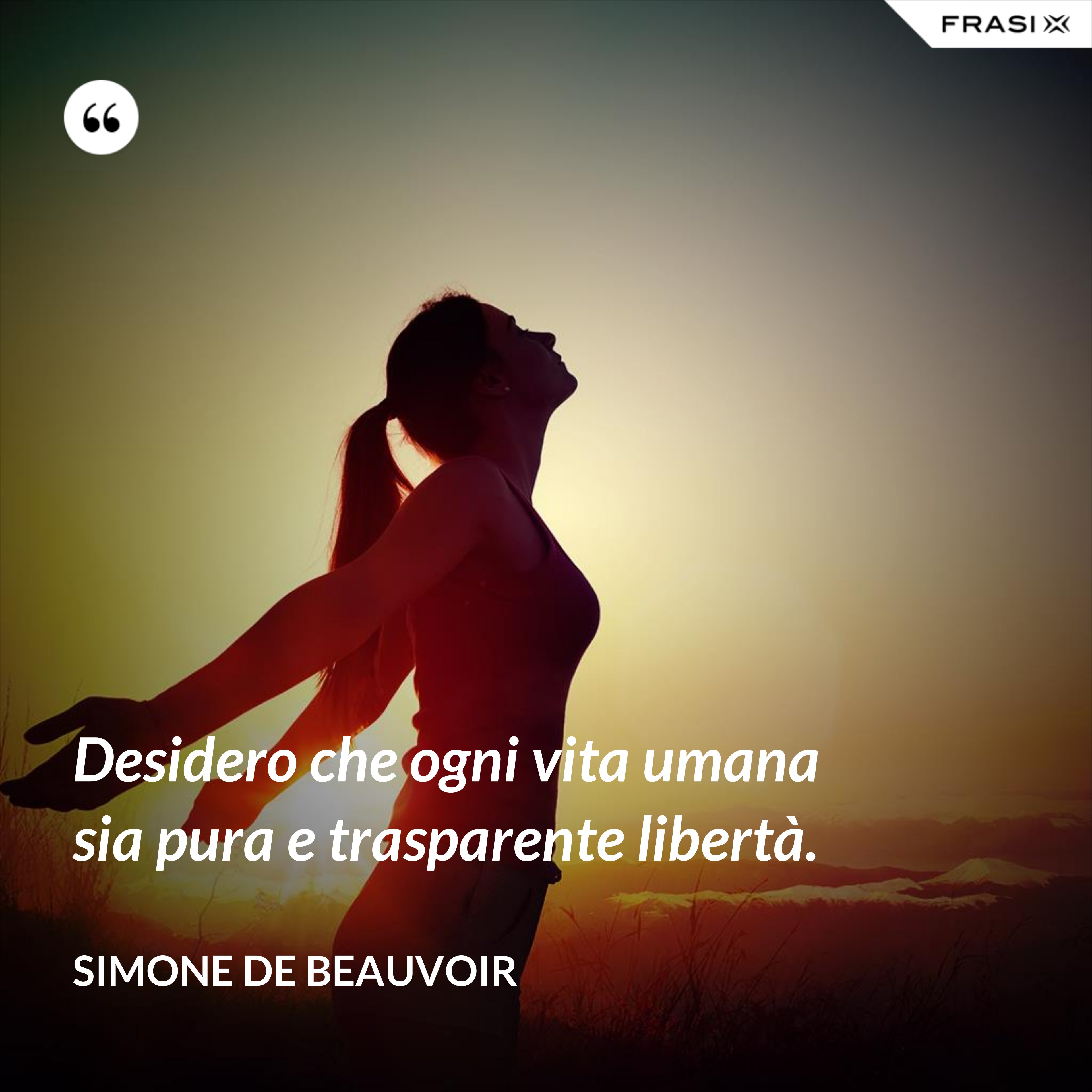 Desidero che ogni vita umana sia pura e trasparente libertà. - Simone De Beauvoir