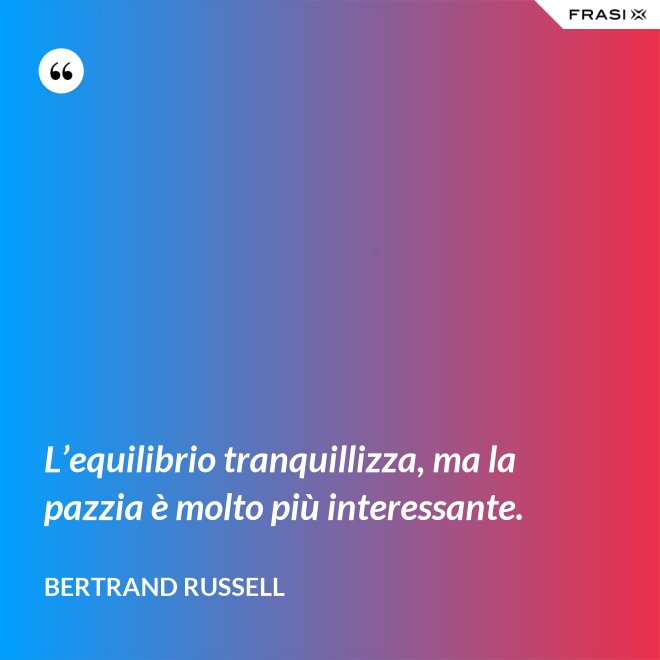L’equilibrio tranquillizza, ma la pazzia è molto più interessante. - Bertrand Russell