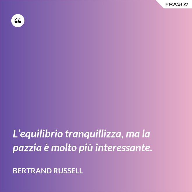 L’equilibrio tranquillizza, ma la pazzia è molto più interessante. - Bertrand Russell