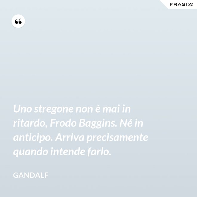 Uno stregone non è mai in ritardo, Frodo Baggins. Né in anticipo. Arriva precisamente quando intende farlo. - Gandalf