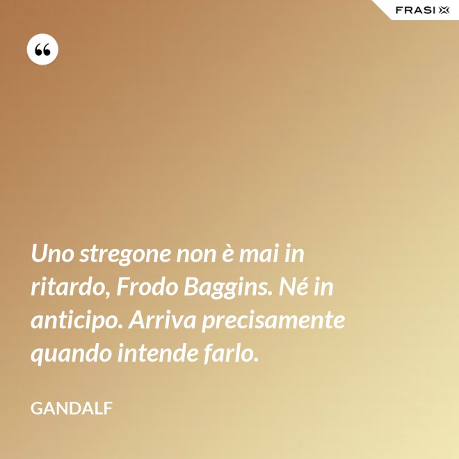 Uno stregone non è mai in ritardo, Frodo Baggins. Né in anticipo. Arriva precisamente quando intende farlo. - Gandalf