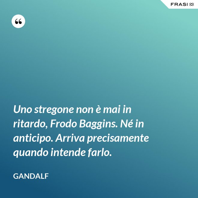 Uno stregone non è mai in ritardo, Frodo Baggins. Né in anticipo. Arriva precisamente quando intende farlo. - Gandalf