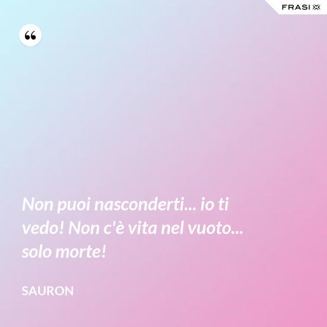 Non puoi nasconderti... io ti vedo! Non c'è vita nel vuoto... solo morte! - Sauron