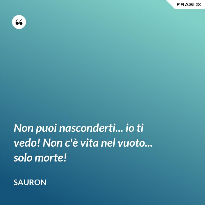 Non puoi nasconderti... io ti vedo! Non c'è vita nel vuoto... solo morte! - Sauron