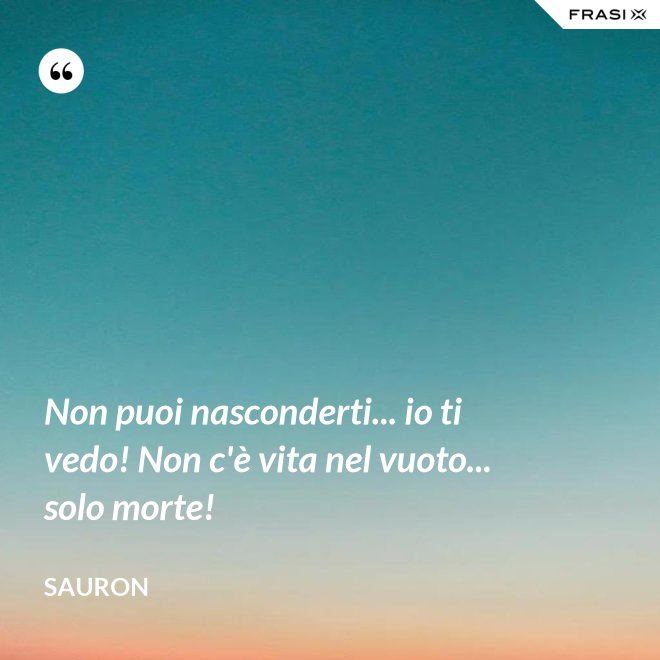 Non puoi nasconderti... io ti vedo! Non c'è vita nel vuoto... solo morte! - Sauron