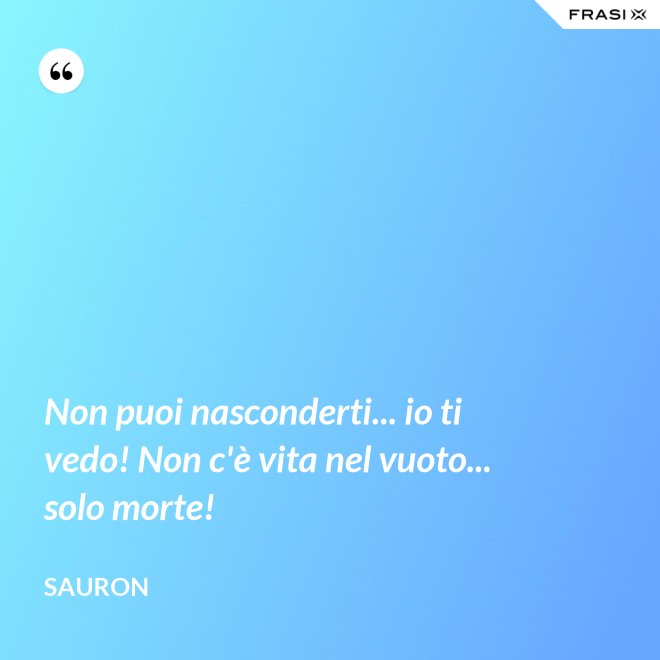 Non puoi nasconderti... io ti vedo! Non c'è vita nel vuoto... solo morte! - Sauron