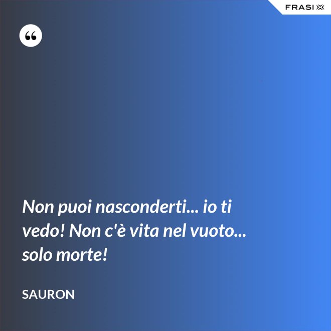 Non puoi nasconderti... io ti vedo! Non c'è vita nel vuoto... solo morte! - Sauron
