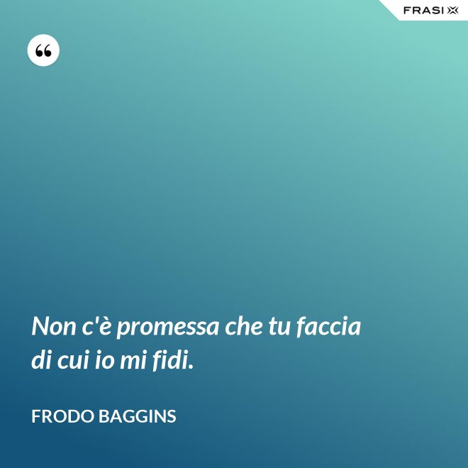 Non c'è promessa che tu faccia di cui io mi fidi. - Frodo Baggins