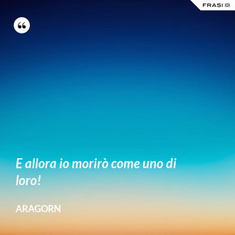 E allora io morirò come uno di loro! - Aragorn