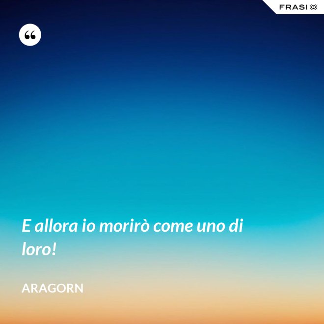 E allora io morirò come uno di loro! - Aragorn
