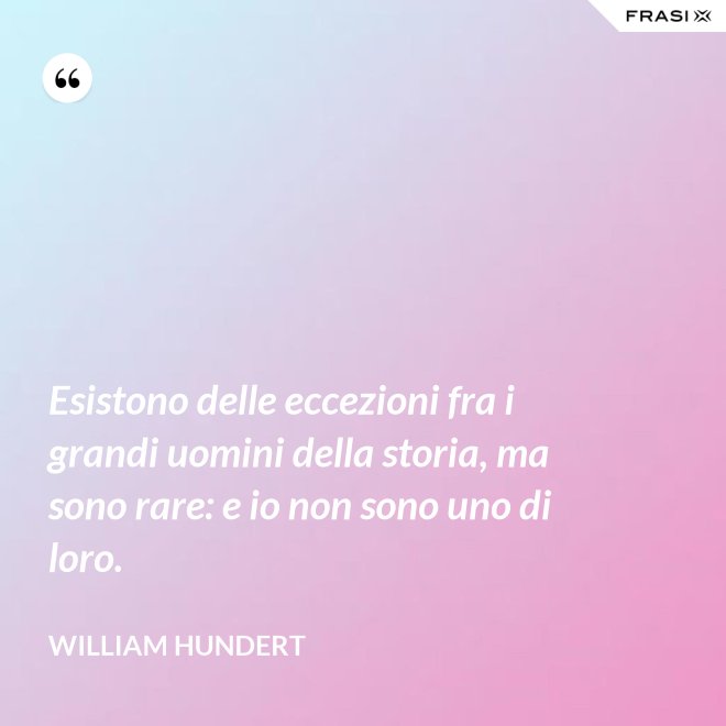 Esistono delle eccezioni fra i grandi uomini della storia, ma sono rare: e io non sono uno di loro. - William Hundert