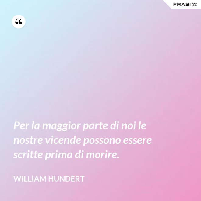 Per la maggior parte di noi le nostre vicende possono essere scritte prima di morire. - William Hundert