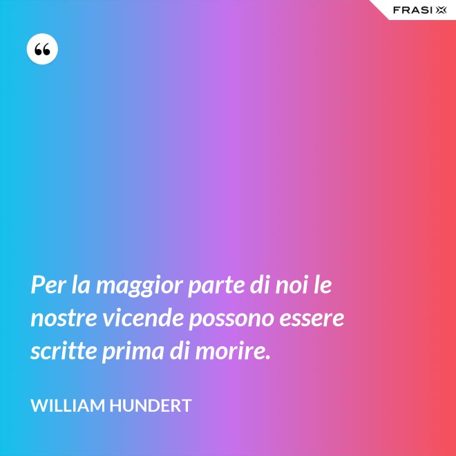 Per la maggior parte di noi le nostre vicende possono essere scritte prima di morire. - William Hundert