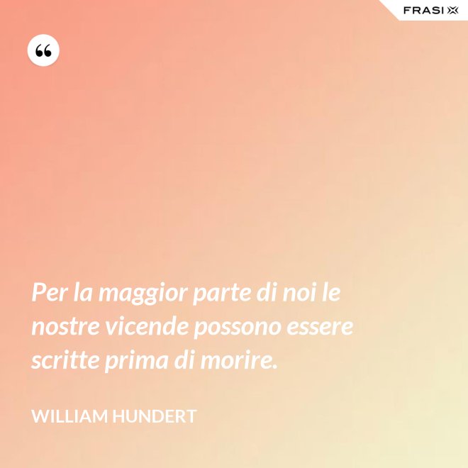 Per la maggior parte di noi le nostre vicende possono essere scritte prima di morire. - William Hundert
