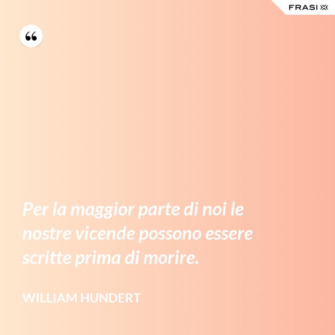 Per la maggior parte di noi le nostre vicende possono essere scritte prima di morire. - William Hundert
