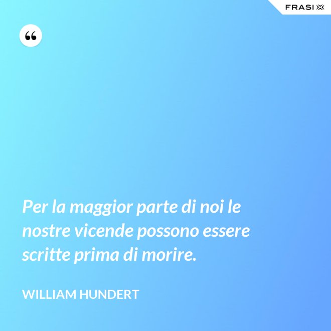 Per la maggior parte di noi le nostre vicende possono essere scritte prima di morire. - William Hundert