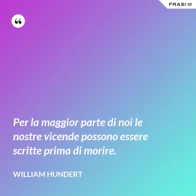 Per la maggior parte di noi le nostre vicende possono essere scritte prima di morire. - William Hundert