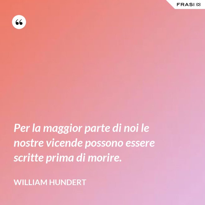 Per la maggior parte di noi le nostre vicende possono essere scritte prima di morire. - William Hundert