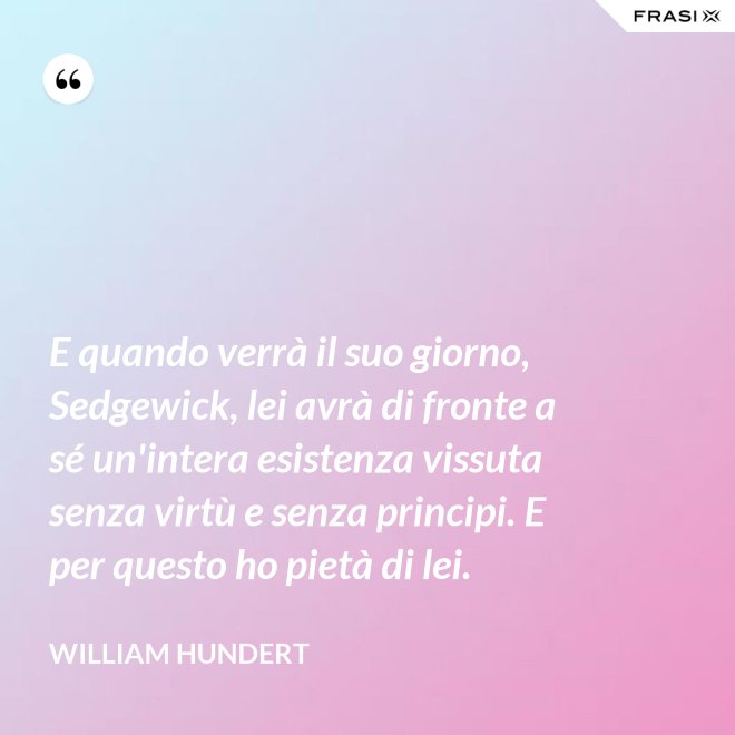 E quando verrà il suo giorno, Sedgewick, lei avrà di fronte a sé un'intera esistenza vissuta senza virtù e senza principi. E per questo ho pietà di lei. - William Hundert
