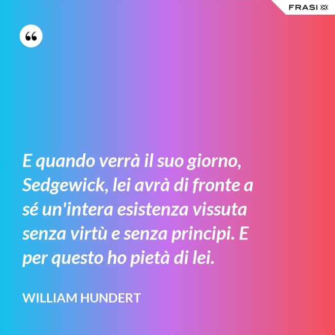E quando verrà il suo giorno, Sedgewick, lei avrà di fronte a sé un'intera esistenza vissuta senza virtù e senza principi. E per questo ho pietà di lei. - William Hundert