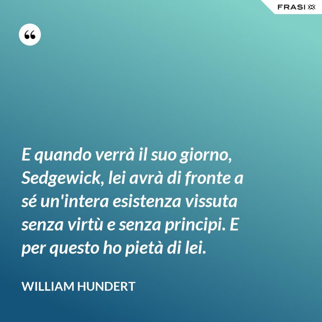 E quando verrà il suo giorno, Sedgewick, lei avrà di fronte a sé un'intera esistenza vissuta senza virtù e senza principi. E per questo ho pietà di lei. - William Hundert