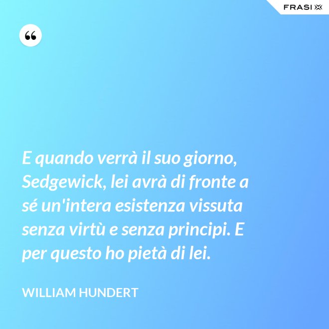 E quando verrà il suo giorno, Sedgewick, lei avrà di fronte a sé un'intera esistenza vissuta senza virtù e senza principi. E per questo ho pietà di lei. - William Hundert