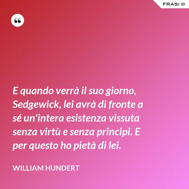 E quando verrà il suo giorno, Sedgewick, lei avrà di fronte a sé un'intera esistenza vissuta senza virtù e senza principi. E per questo ho pietà di lei. - William Hundert