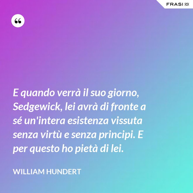 E quando verrà il suo giorno, Sedgewick, lei avrà di fronte a sé un'intera esistenza vissuta senza virtù e senza principi. E per questo ho pietà di lei. - William Hundert