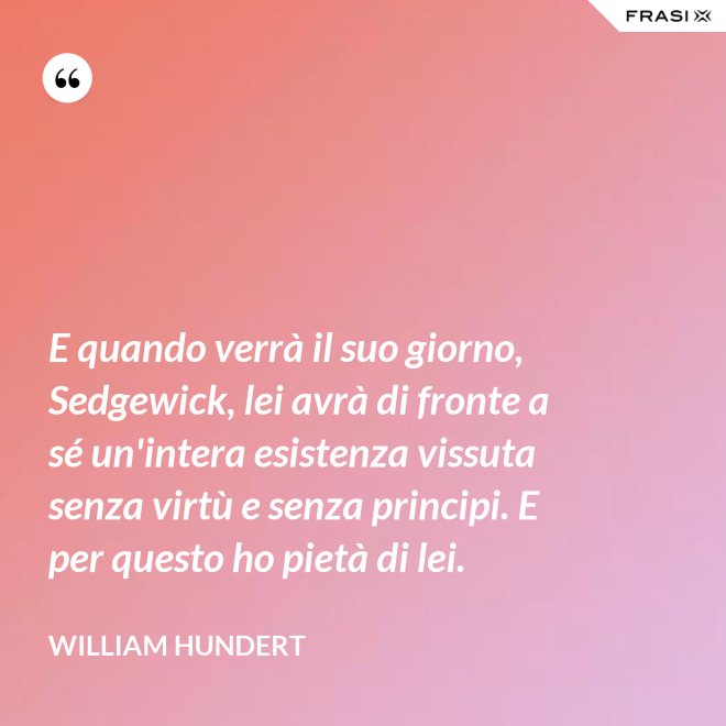 E quando verrà il suo giorno, Sedgewick, lei avrà di fronte a sé un'intera esistenza vissuta senza virtù e senza principi. E per questo ho pietà di lei. - William Hundert
