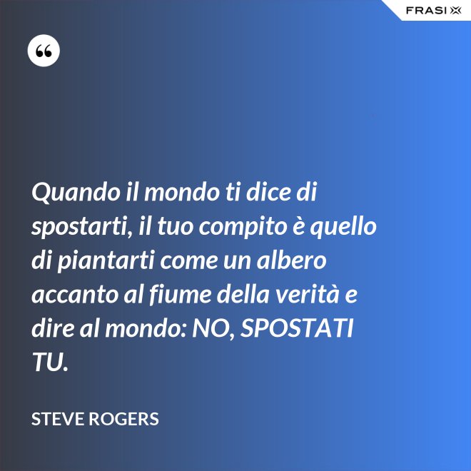 Quando il mondo ti dice di spostarti, il tuo compito è quello di piantarti come un albero accanto al fiume della verità e dire al mondo: NO, SPOSTATI TU. - Steve Rogers