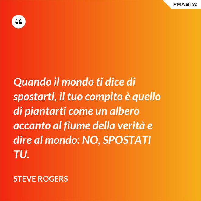 Quando il mondo ti dice di spostarti, il tuo compito è quello di piantarti come un albero accanto al fiume della verità e dire al mondo: NO, SPOSTATI TU. - Steve Rogers