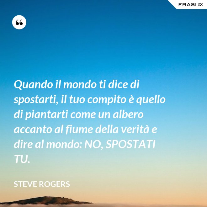 Quando il mondo ti dice di spostarti, il tuo compito è quello di piantarti come un albero accanto al fiume della verità e dire al mondo: NO, SPOSTATI TU. - Steve Rogers
