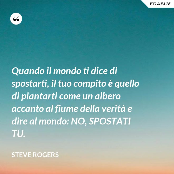 Quando il mondo ti dice di spostarti, il tuo compito è quello di piantarti come un albero accanto al fiume della verità e dire al mondo: NO, SPOSTATI TU. - Steve Rogers