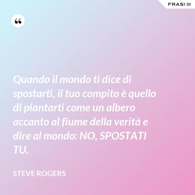 Quando il mondo ti dice di spostarti, il tuo compito è quello di piantarti come un albero accanto al fiume della verità e dire al mondo: NO, SPOSTATI TU. - Steve Rogers