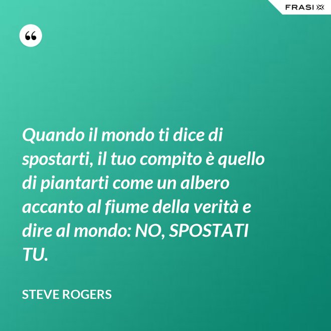 Quando il mondo ti dice di spostarti, il tuo compito è quello di piantarti come un albero accanto al fiume della verità e dire al mondo: NO, SPOSTATI TU. - Steve Rogers
