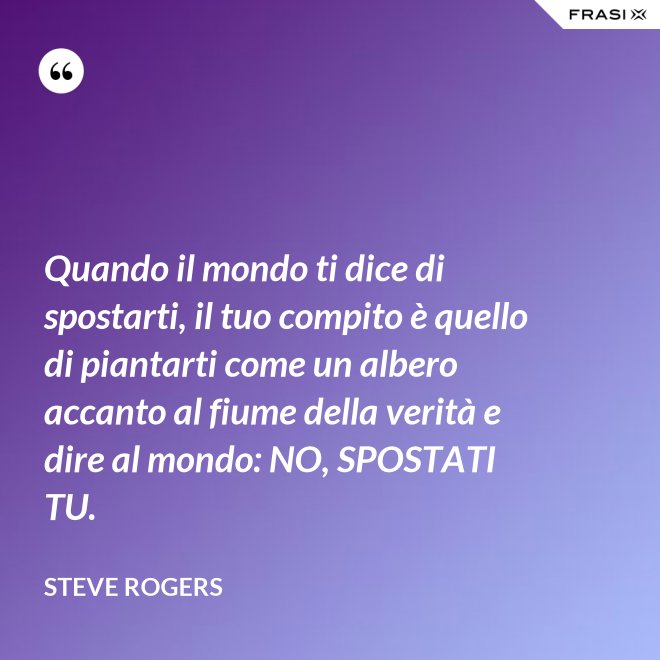 Quando il mondo ti dice di spostarti, il tuo compito è quello di piantarti come un albero accanto al fiume della verità e dire al mondo: NO, SPOSTATI TU. - Steve Rogers