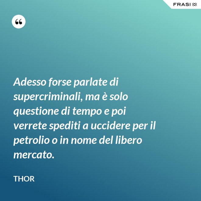 Adesso forse parlate di supercriminali, ma è solo questione di tempo e poi verrete spediti a uccidere per il petrolio o in nome del libero mercato. - Thor